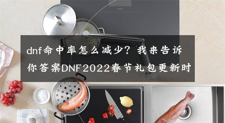 dnf命中率怎么减少？我来告诉你答案DNF2022春节礼包更新时间