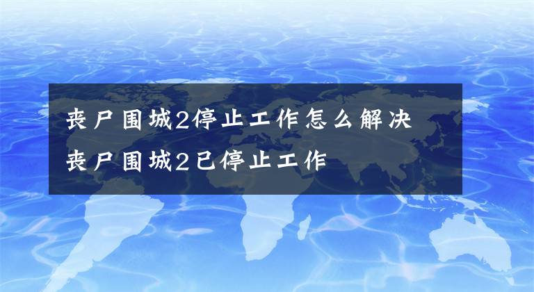 丧尸围城2停止工作怎么解决 丧尸围城2已停止工作