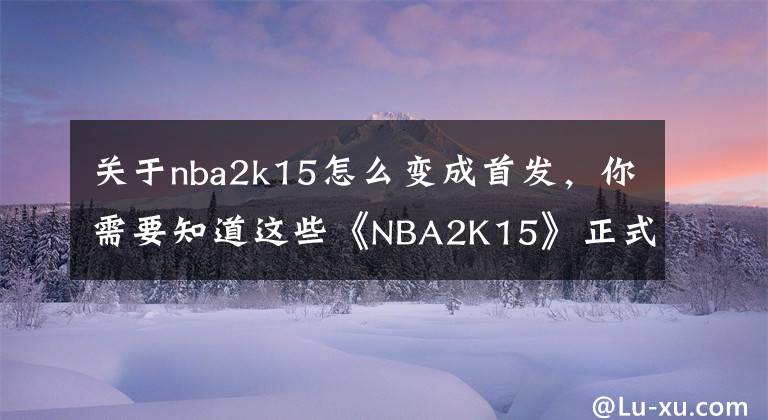 关于nba2k15怎么变成首发，你需要知道这些《NBA2K15》正式发售 官方公布最新截图