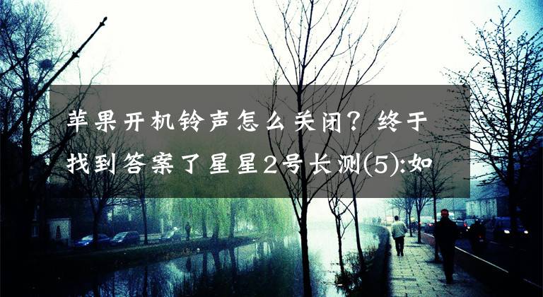 苹果开机铃声怎么关闭？终于找到答案了星星2号长测(5):如何去除智能机开机铃声文章配图
