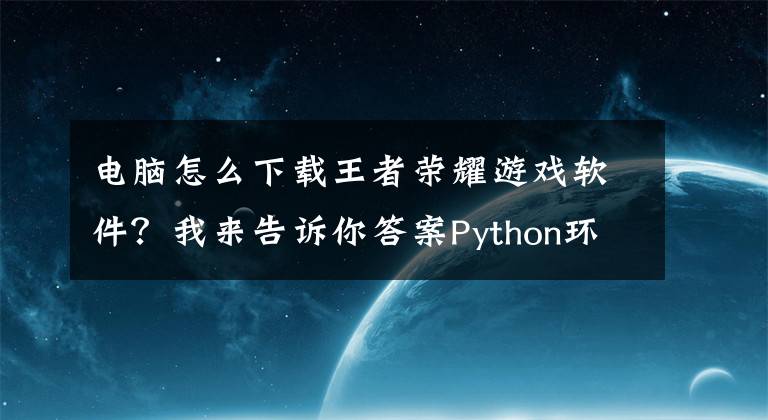 电脑怎么下载王者荣耀游戏软件？我来告诉你答案Python环境下用中文做了个《王者荣耀》AI脚本，附视频文章配图