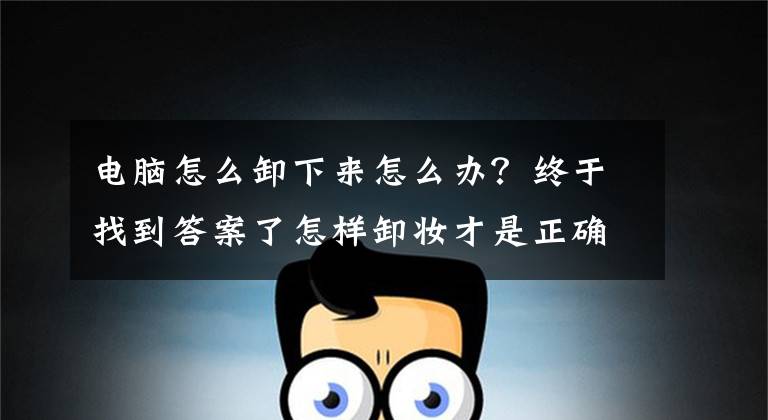 电脑怎么卸下来怎么办？终于找到答案了怎样卸妆才是正确的，才能卸干净文章配图