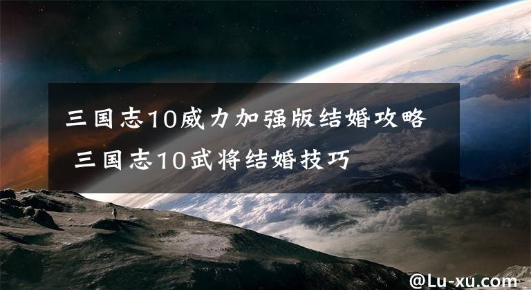 三国志10威力加强版结婚攻略 三国志10武将结婚技巧