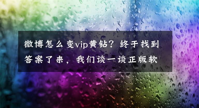 微博怎么变vip黄钻？终于找到答案了来，我们谈一谈正版软件