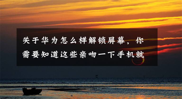 关于华为怎么样解锁屏幕，你需要知道这些亲吻一下手机就解锁？错了，华为“唇动解锁”技术不是这样的文章配图