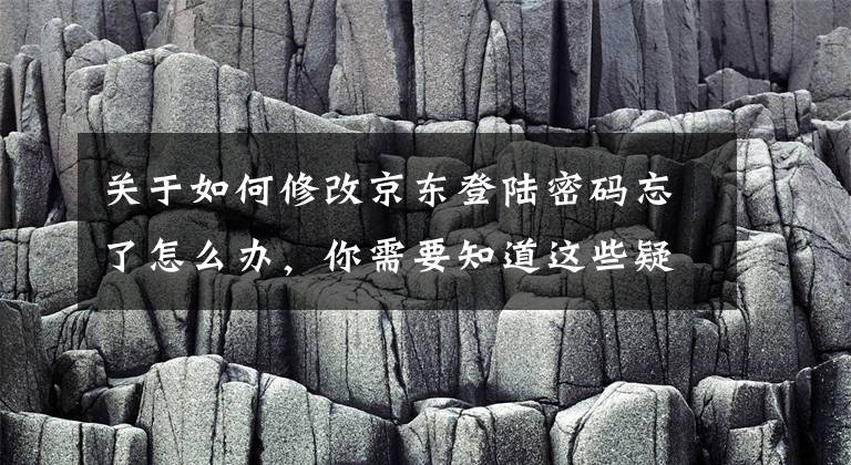 关于如何修改京东登陆密码忘了怎么办，你需要知道这些疑京东超过12G数据外泄，涉及用户千万，你修改密码了吗？文章配图