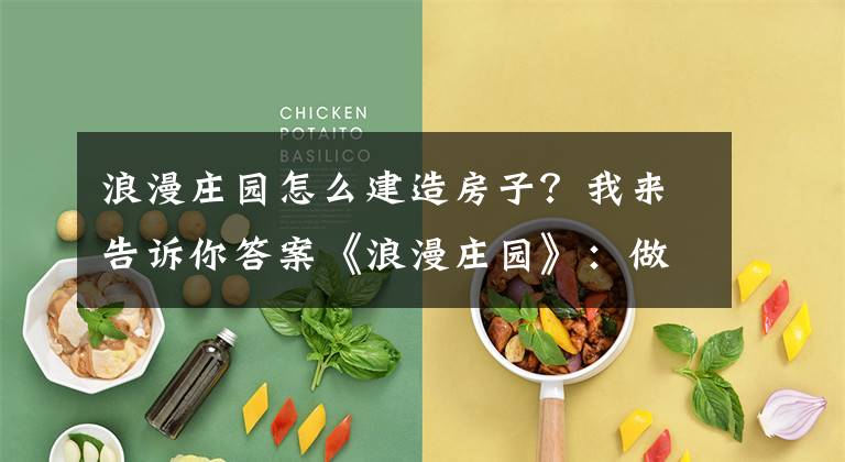 浪漫庄园怎么建造房子？我来告诉你答案《浪漫庄园》：做个充实又自在的独立农场主文章配图