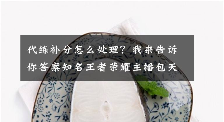 代练补分怎么处理？我来告诉你答案知名王者荣耀主播包天代打，结果王者掉钻石，号主要求退钱文章配图