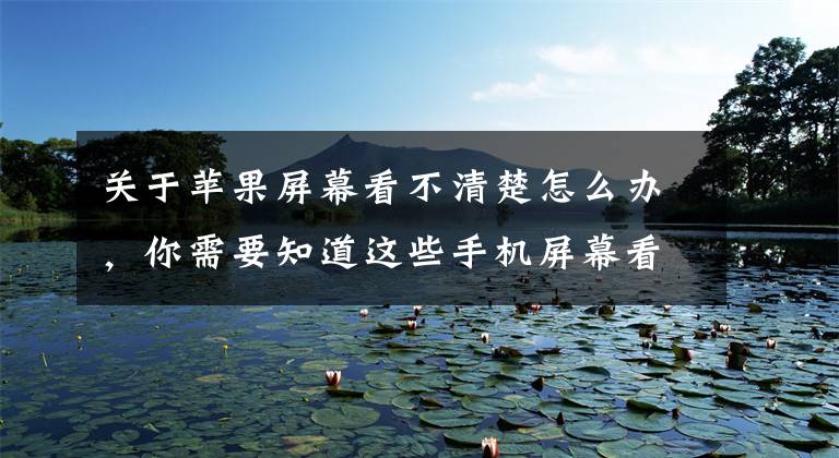 关于苹果屏幕看不清楚怎么办，你需要知道这些手机屏幕看不清楚？6个显示设置让你的iPhone屏幕更加清晰文章配图