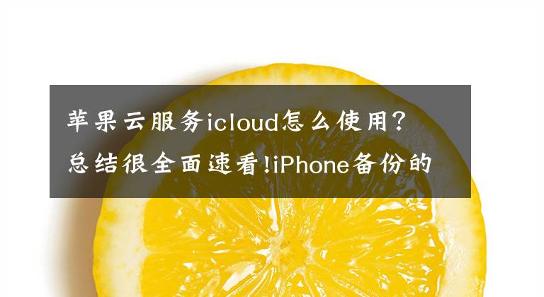 苹果云服务icloud怎么使用？总结很全面速看!iPhone备份的4种方法，最后一种最好用，很多人都不知道文章配图