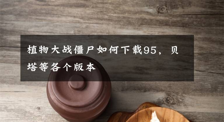 植物大战僵尸如何下载95，贝塔等各个版本文章配图