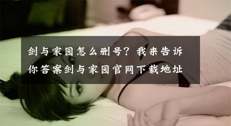 剑与家园怎么删号？我来告诉你答案剑与家园官网下载地址 剑与家园手游官方攻略网站文章配图