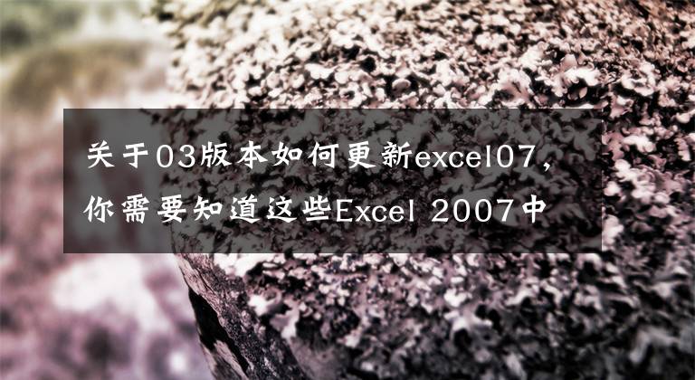 关于03版本如何更新excel07，你需要知道这些Excel 2007中十五个实用新功能