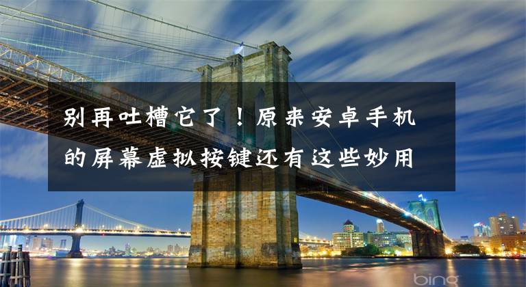 别再吐槽它了！原来安卓手机的屏幕虚拟按键还有这些妙用文章配图