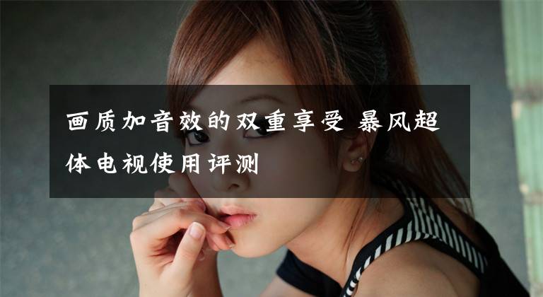 画质加音效的双重享受 暴风超体电视使用评测文章配图