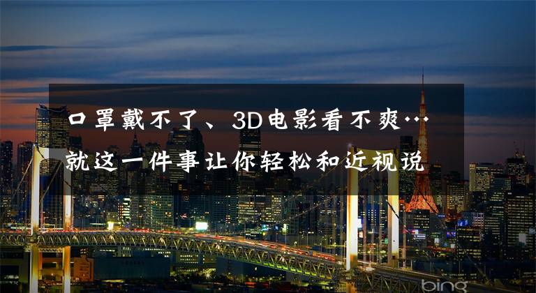 口罩戴不了、3D电影看不爽…就这一件事让你轻松和近视说拜拜！文章配图