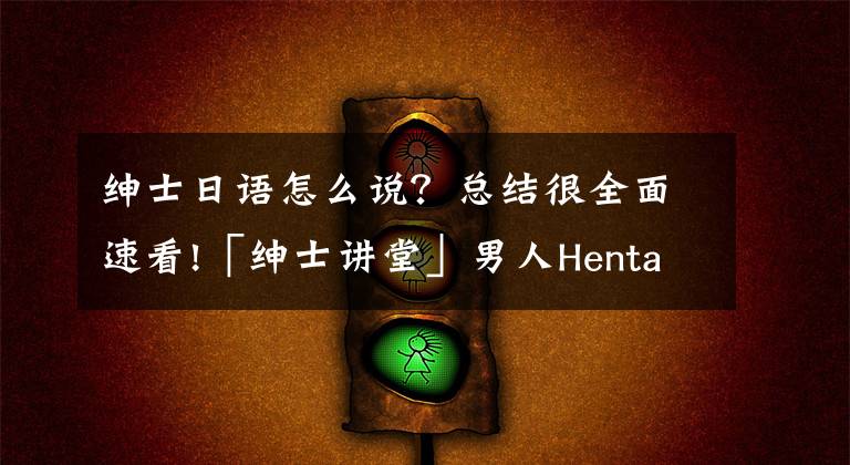 绅士日语怎么说？总结很全面速看!「绅士讲堂」男人Hentai有什么错？！文章配图