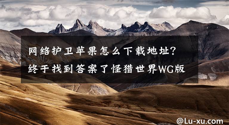 网络护卫苹果怎么下载地址？终于找到答案了怪猎世界WG版为何被下架？海量玩家请愿大表哥2登PC文章配图