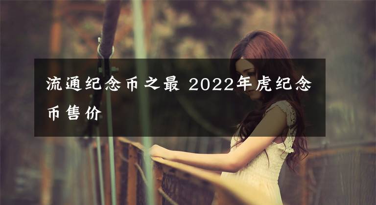 流通纪念币之最 2022年虎纪念币售价