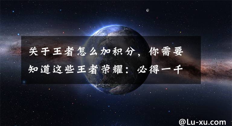 关于王者怎么加积分，你需要知道这些王者荣耀：必得一千积分！西游记五人集结，白龙马射手，沙僧辅助文章配图