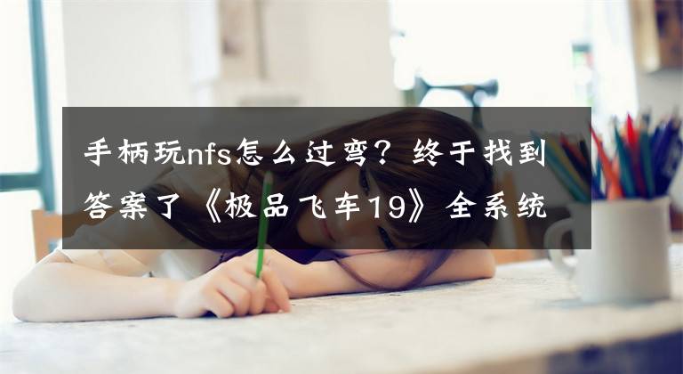 手柄玩nfs怎么过弯？终于找到答案了《极品飞车19》全系统玩法及驾驶改装技巧图文攻略大全文章配图