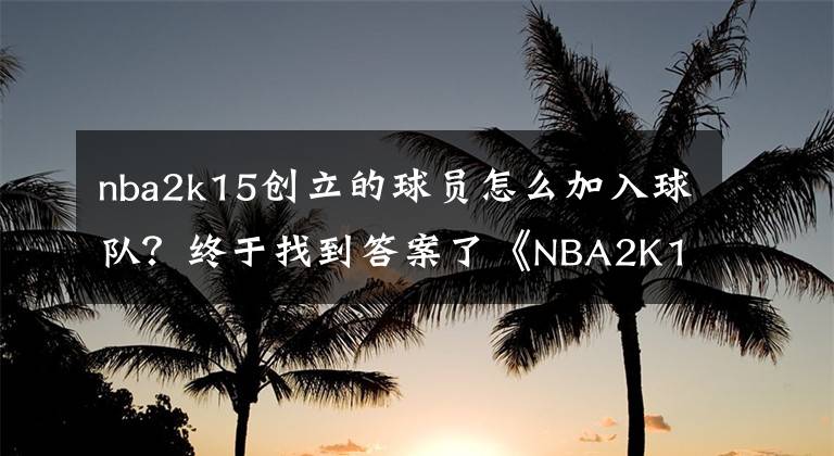 nba2k15创立的球员怎么加入球队？终于找到答案了《NBA2K15》正式发售 官方公布最新截图