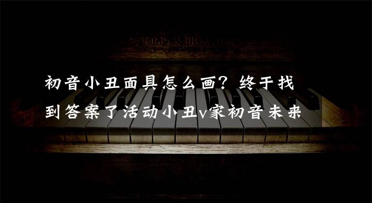 初音小丑面具怎么画？终于找到答案了活动小丑v家初音未来，抱起可爱的miku就是吧唧一口文章配图