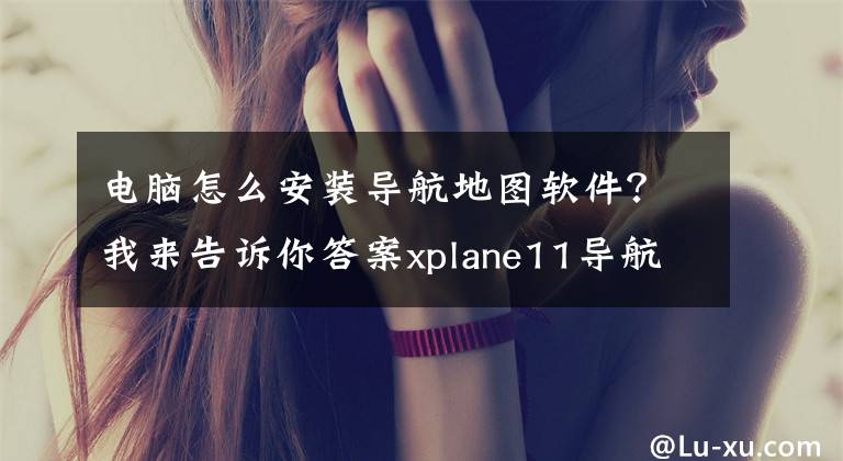 电脑怎么安装导航地图软件？我来告诉你答案xplane11导航安装方法