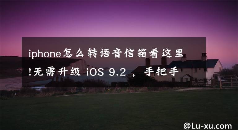 iphone怎么转语音信箱看这里!无需升级 iOS 9.2 ，手把手教你实现手机语音留言