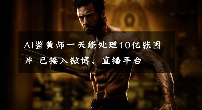 AI鉴黄师一天能处理10亿张图片 已接入微博、直播平台文章配图