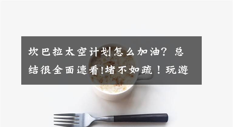 坎巴拉太空计划怎么加油？总结很全面速看!堵不如疏！玩游戏给我的启示，以后这样带娃玩游戏文章配图