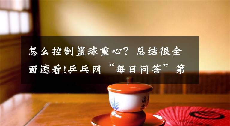 怎么控制篮球重心？总结很全面速看!乒乓网“每日问答”第176期：乒乓球运动的重心交换如何练？文章配图