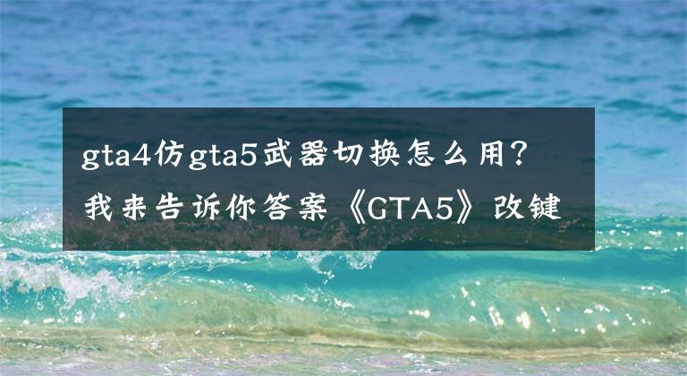 gta4仿gta5武器切换怎么用？我来告诉你答案《GTA5》改键、视角及显示设置项解析及方案分享