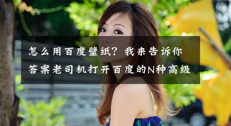 怎么用百度壁纸？我来告诉你答案老司机打开百度的N种高级姿势！怎么可能那么污！文章配图