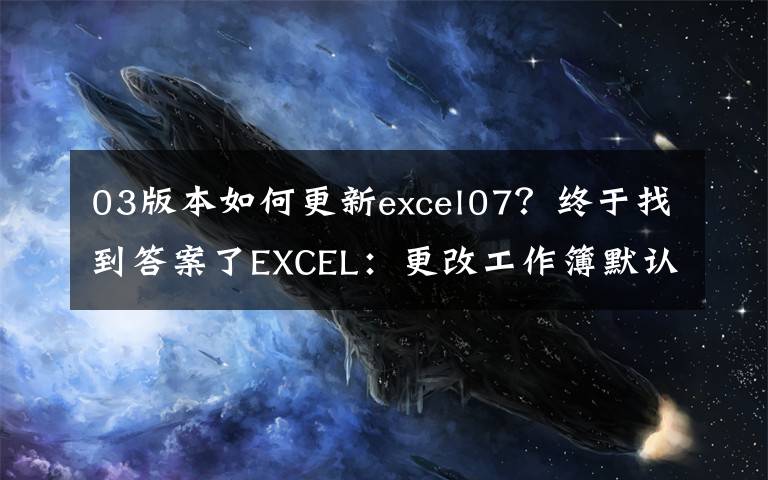 03版本如何更新excel07？终于找到答案了EXCEL：更改工作簿默认字体、字号，文件保存类型的操作方法