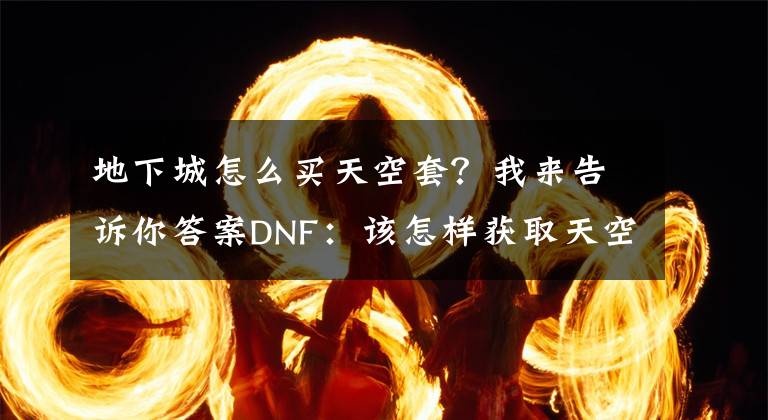 地下城怎么买天空套？我来告诉你答案DNF：该怎样获取天空套？国庆活动中最快，神器装扮属性更强文章配图
