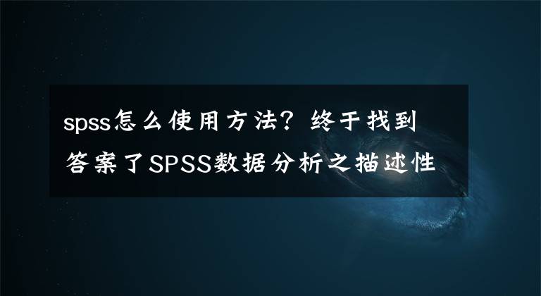 spss怎么使用方法？终于找到答案了SPSS数据分析之描述性统计分析操作文章配图