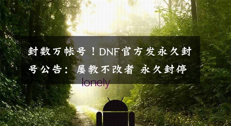 封数万帐号！DNF官方发永久封号公告：屡教不改者 永久封停之文章配图