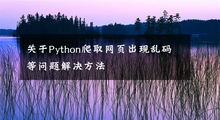 关于Python爬取网页出现乱码等问题解决方法文章配图