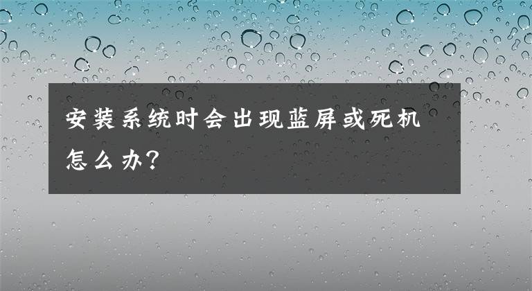 安装系统时会出现蓝屏或死机怎么办？文章配图