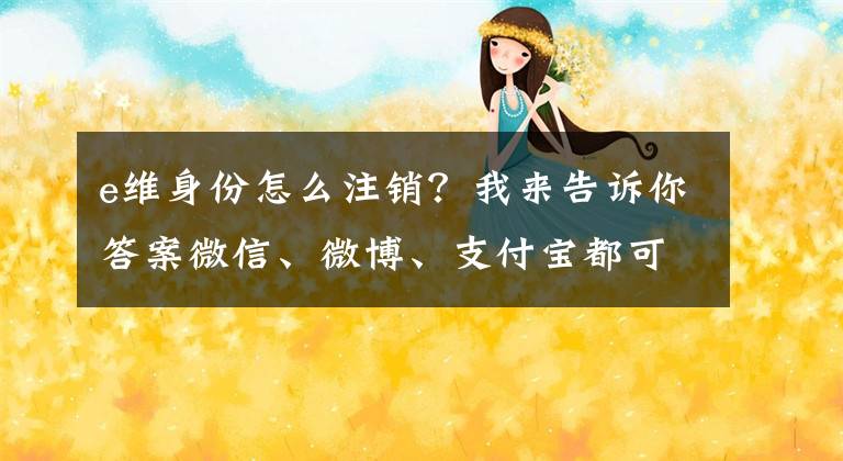e维身份怎么注销？我来告诉你答案微信、微博、支付宝都可以永久销号了，这份指南一步步教你注销文章配图