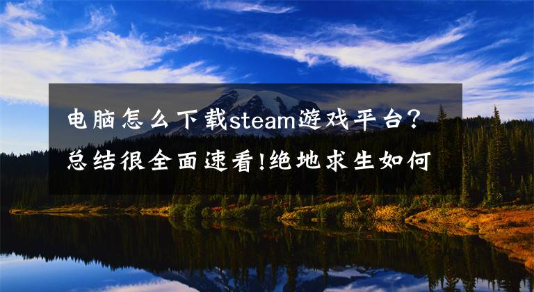 电脑怎么下载steam游戏平台？总结很全面速看!绝地求生如何下载安装？《大逃杀》的新手安装教程文章配图