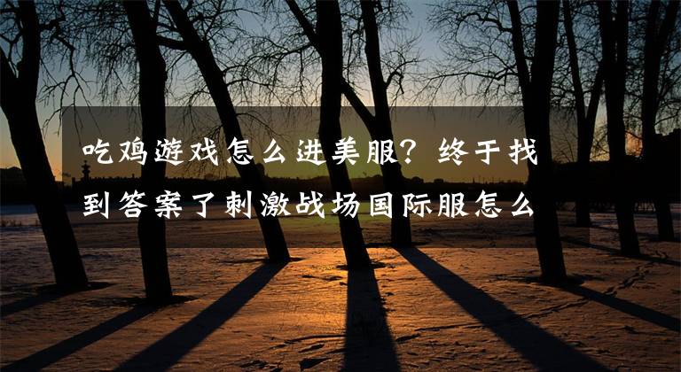 吃鸡游戏怎么进美服？终于找到答案了刺激战场国际服怎么下？这四个原因导致玩家转战国际服！文章配图