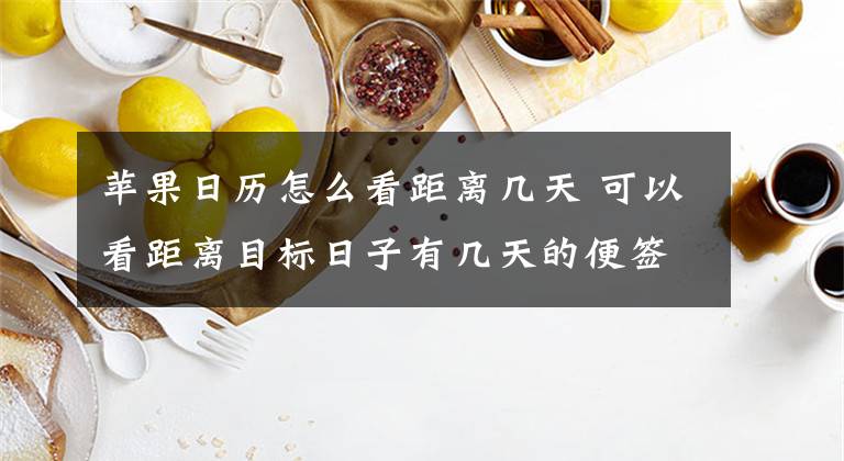 苹果日历怎么看距离几天 可以看距离目标日子有几天的便签软件文章配图