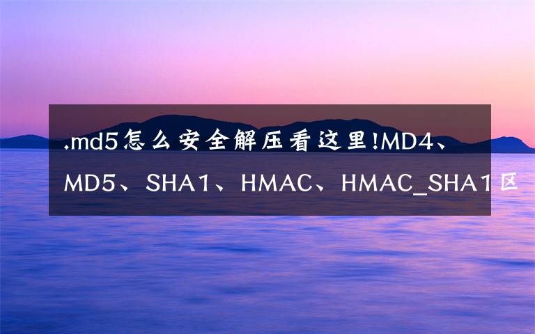 .md5怎么安全解压看这里!MD4、MD5、SHA1、HMAC、HMAC_SHA1区别
