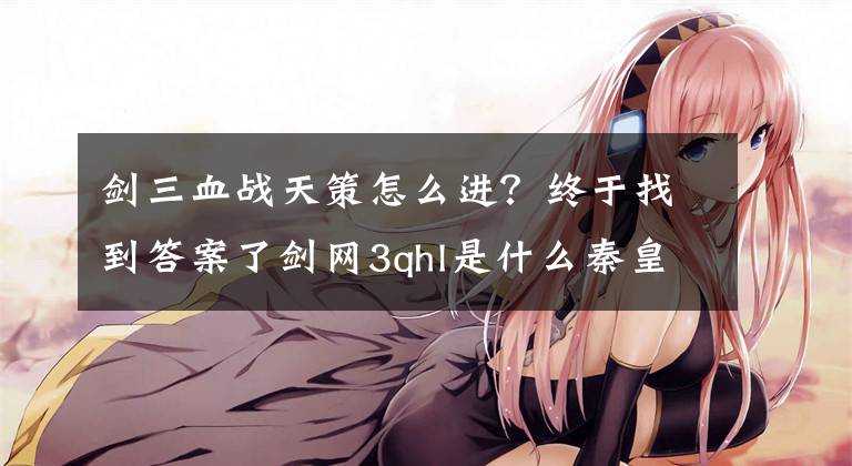 剑三血战天策怎么进？终于找到答案了剑网3qhl是什么秦皇陵副本掉落简介文章配图