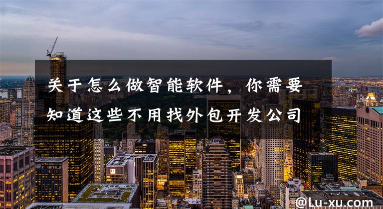 关于怎么做智能软件，你需要知道这些不用找外包开发公司，自己也能动手制作app软件吗？文章配图