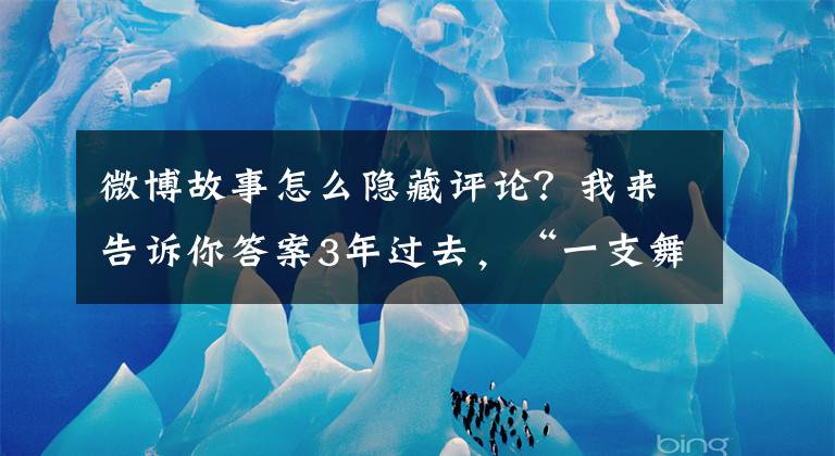 微博故事怎么隐藏评论？我来告诉你答案3年过去，“一支舞带火一座城”的“不倒翁小姐姐”咋样了？文章配图