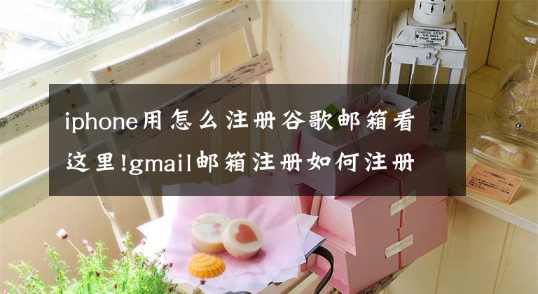 iphone用怎么注册谷歌邮箱看这里!gmail邮箱注册如何注册申请？好用的商务邮箱注册流程来了