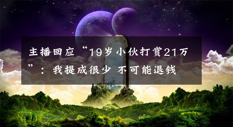 主播回应“19岁小伙打赏21万”：我提成很少 不可能退钱